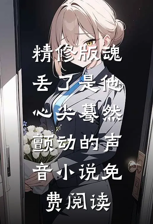 精修版魂丢了是他心尖蓦然颤动的声音小说免费阅读