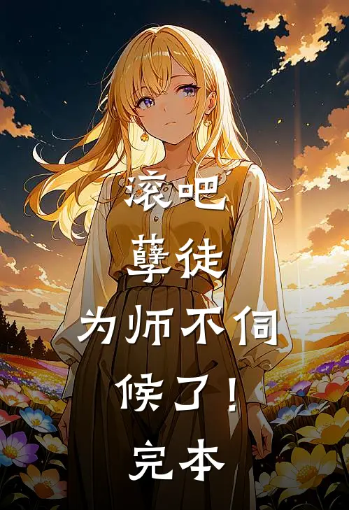 滚吧，孽徒，为师不伺候了！完本