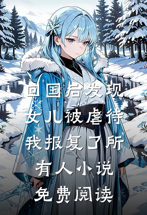 回国后发现女儿被虐待，我报复了所有人小说免费阅读