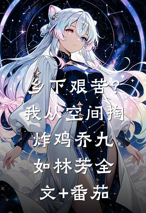 乡下艰苦？我从空间掏炸鸡乔九如林芳全文+番茄
