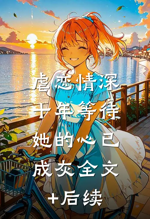 虐恋情深：十年等待，她的心已成灰全文+后续