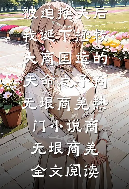 被迫换夫后，我诞下拯救大商国运的天命之子商无垠商羌热门小说（商无垠商羌）全文阅读