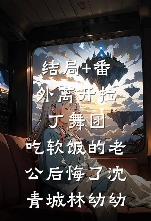 结局+番外离开拉丁舞团，吃软饭的老公后悔了沈青城林幼幼