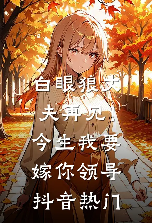 白眼狼丈夫再见！今生我要嫁你领导抖音热门