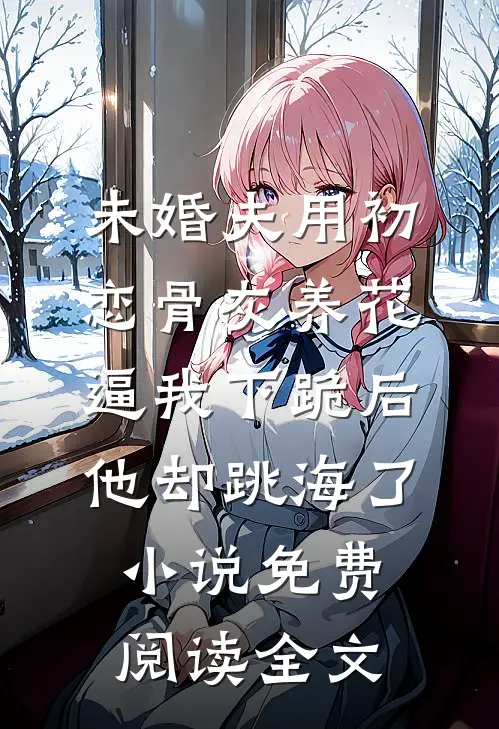未婚夫用初恋骨灰养花，逼我下跪后他却跳海了小说免费阅读全文