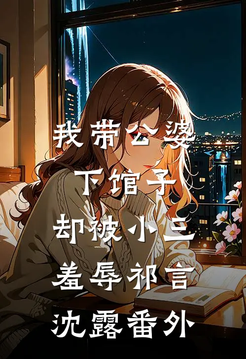 我带公婆下馆子，却被小三羞辱祁言沈露番外