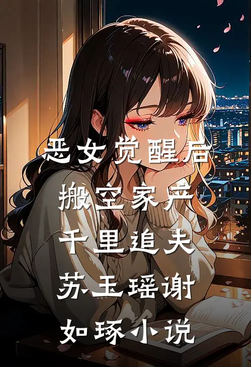恶女觉醒后，搬空家产千里追夫苏玉瑶谢如琢小说