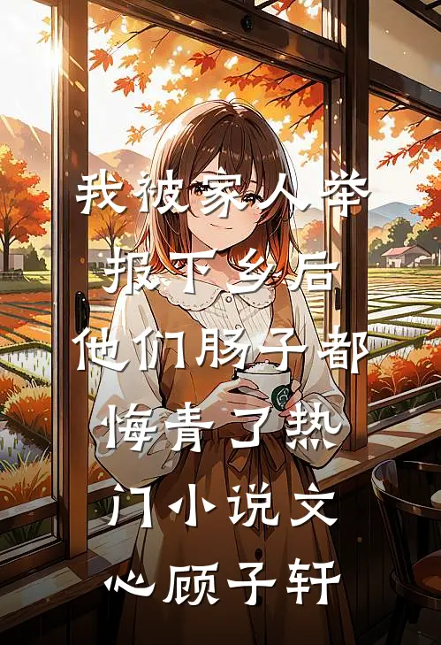 我被家人举报下乡后，他们肠子都悔青了热门小说文心顾子轩