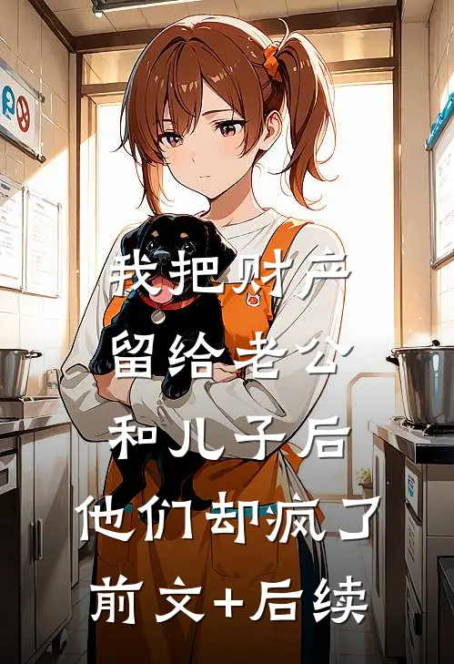 我把财产留给老公和儿子后，他们却疯了前文+后续