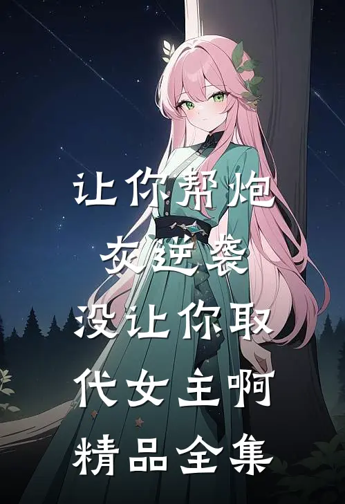 让你帮炮灰逆袭，没让你取代女主啊精品全集