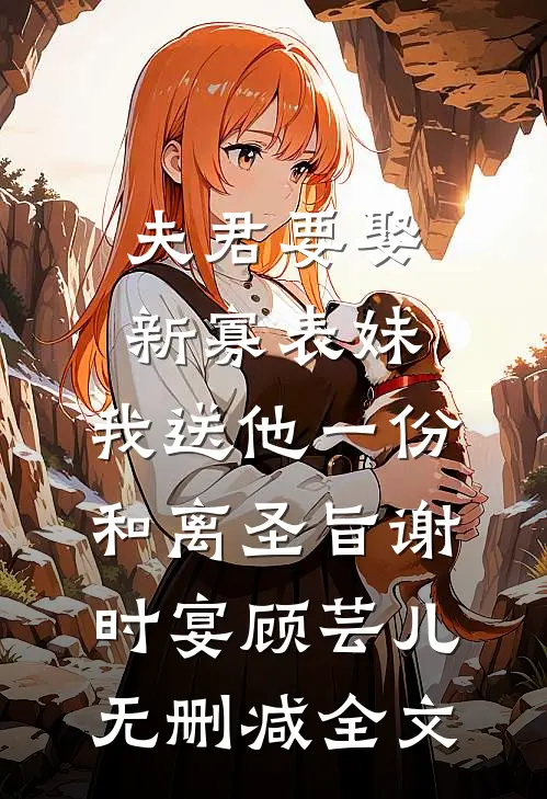 夫君要娶新寡表妹，我送他一份和离圣旨谢时宴顾芸儿无删减全文