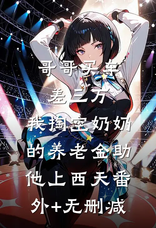 哥哥买车差三万，我掏空奶奶的养老金助他上西天番外+无删减