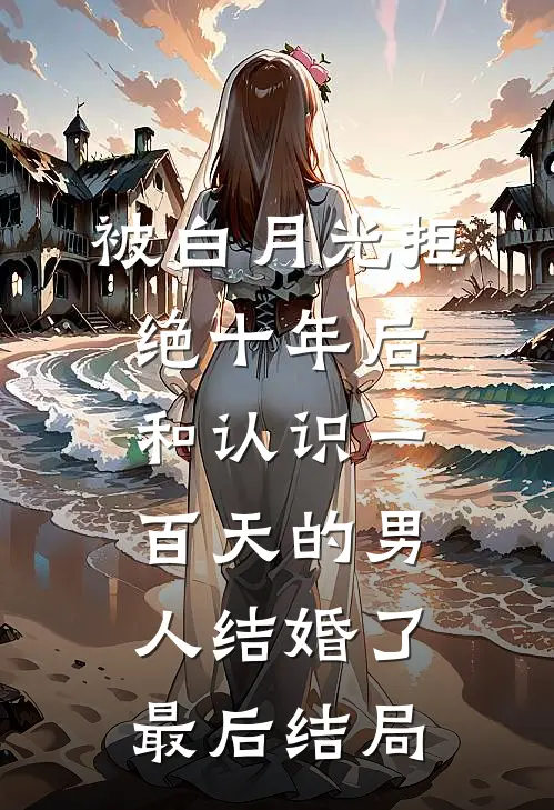 被白月光拒绝十年后，和认识一百天的男人结婚了最后结局