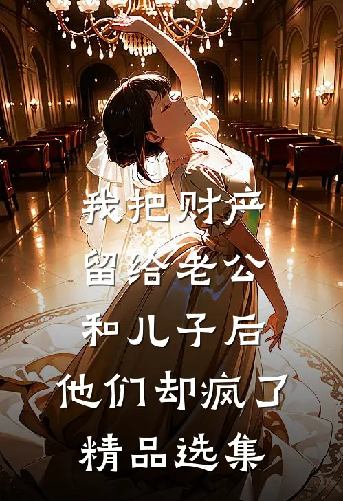 我把财产留给老公和儿子后，他们却疯了精品选集