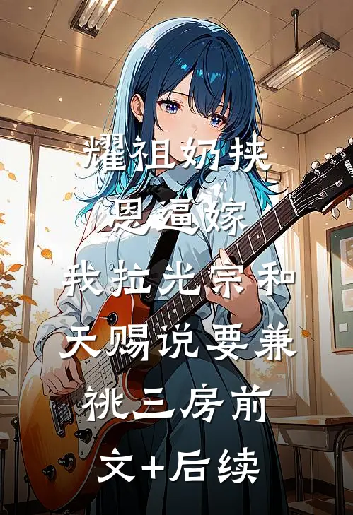 耀祖奶挟恩逼嫁，我拉光宗和天赐说要兼祧三房前文+后续