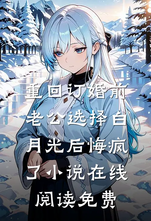 重回订婚前，老公选择白月光后悔疯了小说在线阅读免费