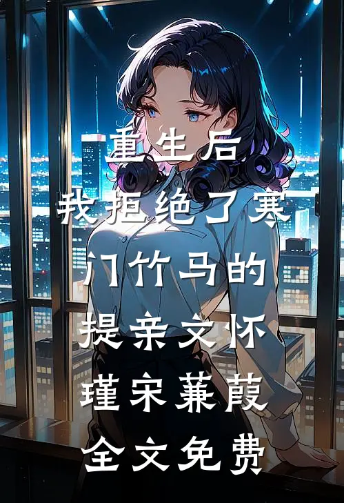 重生后，我拒绝了寒门竹马的提亲文怀瑾宋蒹葭全文免费