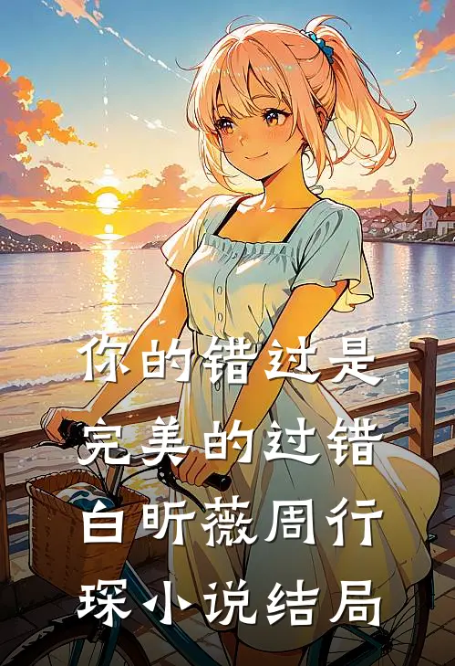 你的错过是完美的过错白昕薇周行琛小说结局