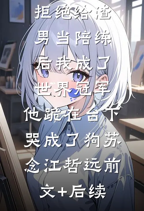 拒绝给渣男当陪练后我成了世界冠军，他跪在台下哭成了狗苏念江哲远前文+后续