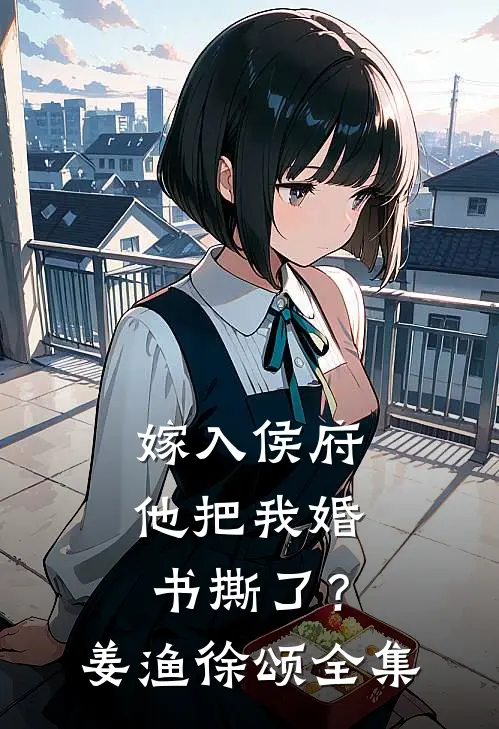 嫁入侯府，他把我婚书撕了？姜渔徐颂全集