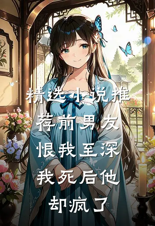 精选小说推荐前男友恨我至深，我死后他却疯了