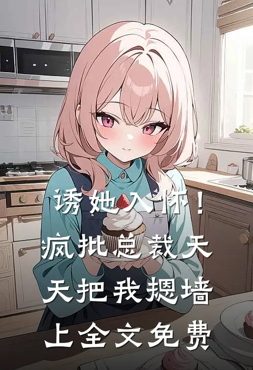 诱她入怀！疯批总裁天天把我摁墙上全文免费