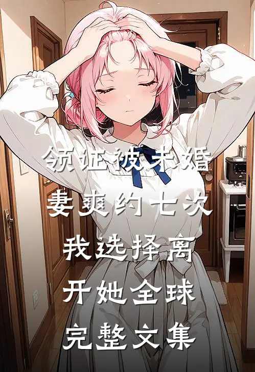 领证被未婚妻爽约七次，我选择离开她全球完整文集