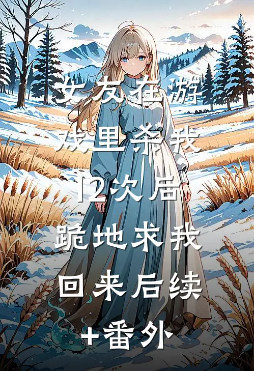 女友在游戏里杀我12次后，跪地求我回来后续+番外