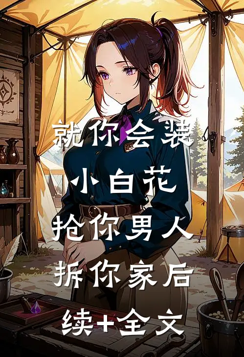 就你会装小白花，抢你男人拆你家后续+全文