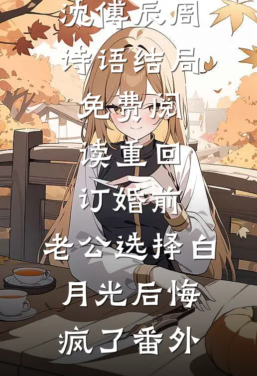 沈傅辰周诗语结局免费阅读重回订婚前，老公选择白月光后悔疯了番外