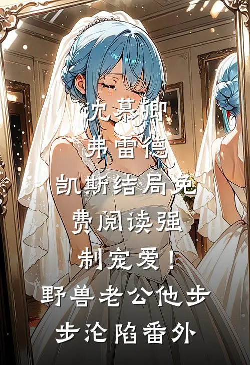 沈慕卿弗雷德.凯斯结局免费阅读强制宠爱！野兽老公他步步沦陷番外