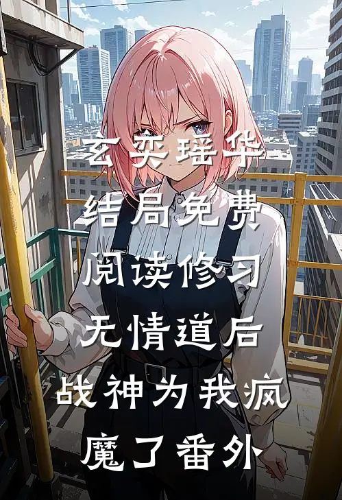 玄奕瑶华结局免费阅读修习无情道后，战神为我疯魔了番外
