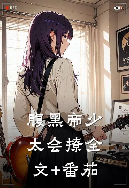 腹黑帝少太会撩全文+番茄