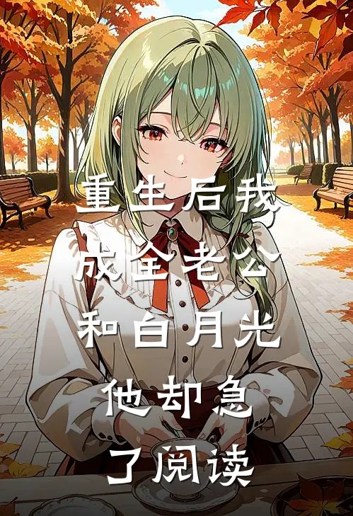 重生后我成全老公和白月光，他却急了阅读