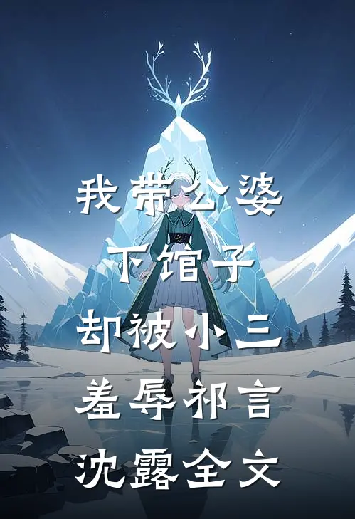 我带公婆下馆子，却被小三羞辱祁言沈露全文