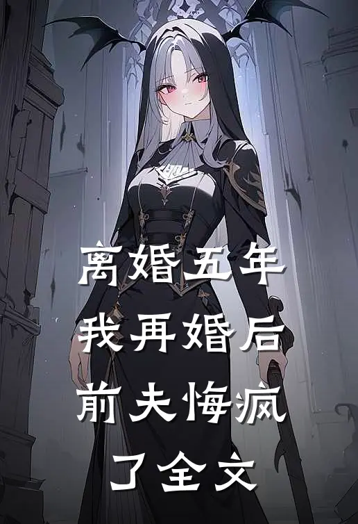 离婚五年，我再婚后前夫悔疯了全文