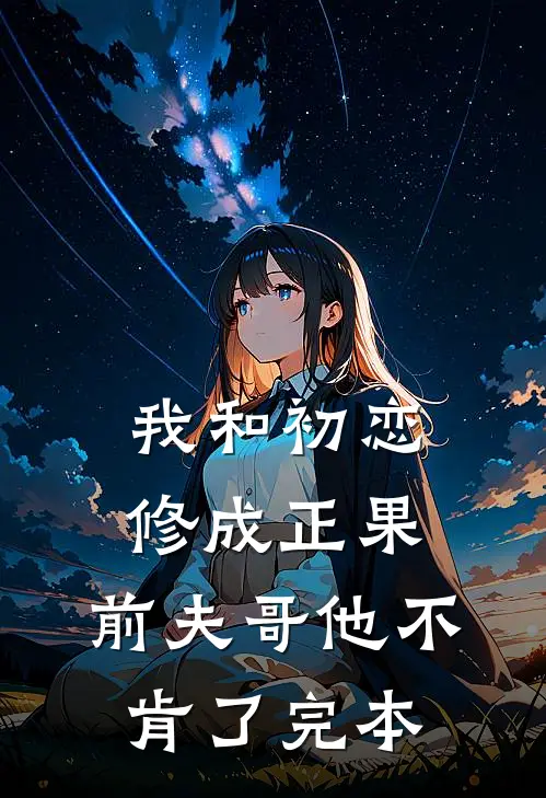 我和初恋修成正果，前夫哥他不肯了完本