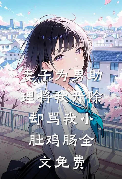 妻子为男助理将我开除，却骂我小肚鸡肠全文免费