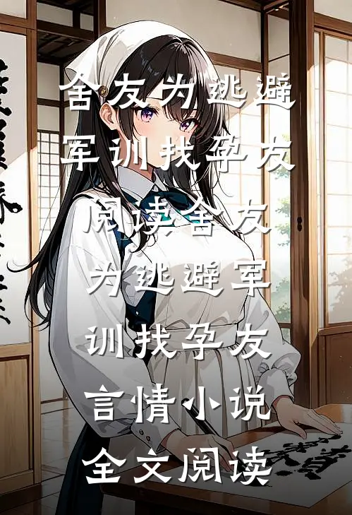 舍友为逃避军训找“孕友”阅读_舍友为逃避军训找“孕友”言情小说全文阅读