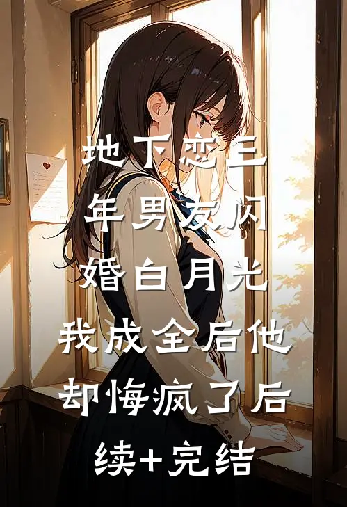 地下恋三年男友闪婚白月光，我成全后他却悔疯了后续+完结