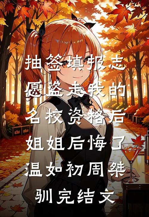 抽签填报志愿盗走我的名校资格后，姐姐后悔了温如初周桀驯完结文