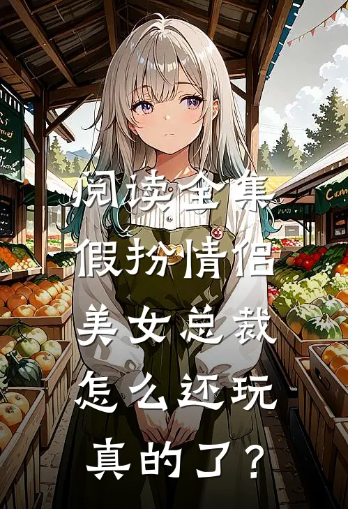 阅读全集假扮情侣，美女总裁怎么还玩真的了？
