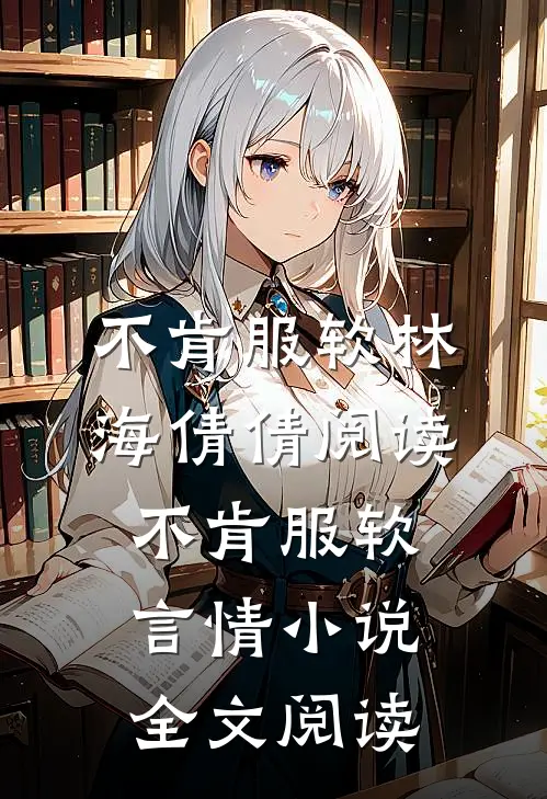 不肯服软林海倩倩阅读_不肯服软言情小说全文阅读