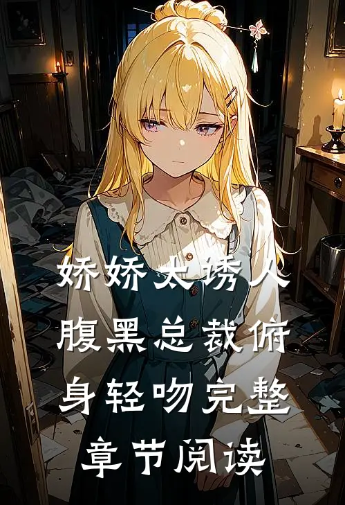 娇娇太诱人，腹黑总裁俯身轻吻完整章节阅读