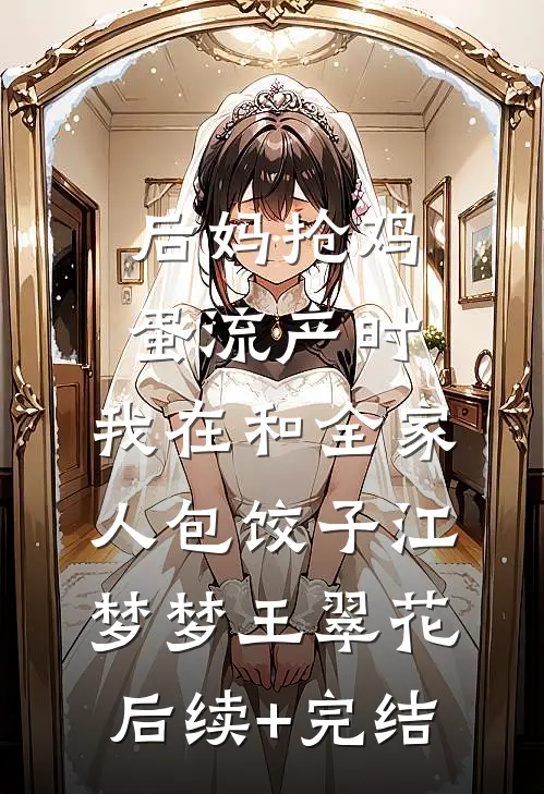 后妈抢鸡蛋流产时，我在和全家人包饺子江梦梦王翠花后续+完结