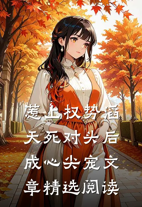 惹上权势滔天死对头后，成心尖宠文章精选阅读