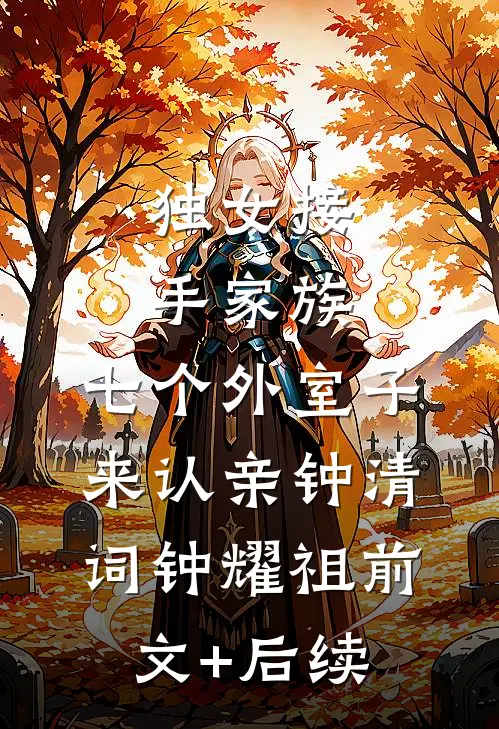 独女接手家族，七个外室子来认亲钟清词钟耀祖前文+后续