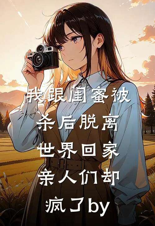 我跟闺蜜被杀后脱离世界回家，亲人们却疯了by