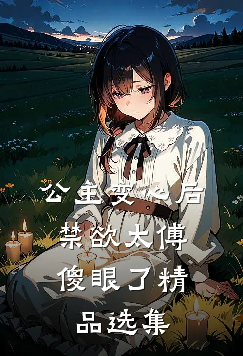 公主变心后，禁欲太傅傻眼了精品选集