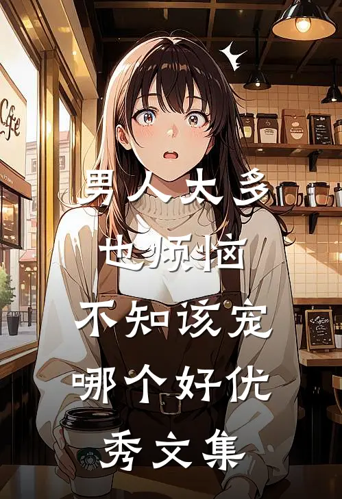 男人太多也烦恼，不知该宠哪个好优秀文集
